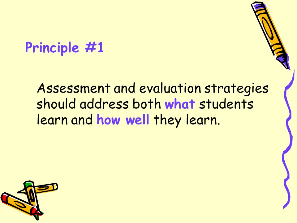 Principle #1 Assessment and evaluation strategies should address both what students learn and how well they learn.