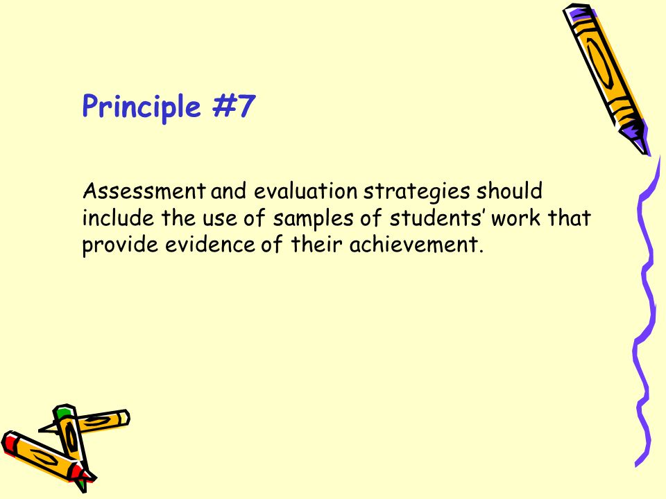 Principle #7 Assessment and evaluation strategies should include the use of samples of students’ work that provide evidence of their achievement.