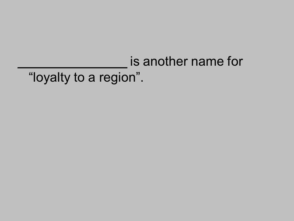 _______________ is another name for loyalty to a region .