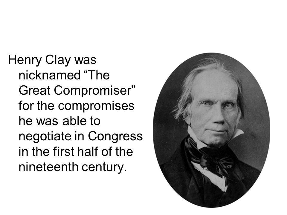 Henry Clay was nicknamed The Great Compromiser for the compromises he was able to negotiate in Congress in the first half of the nineteenth century.