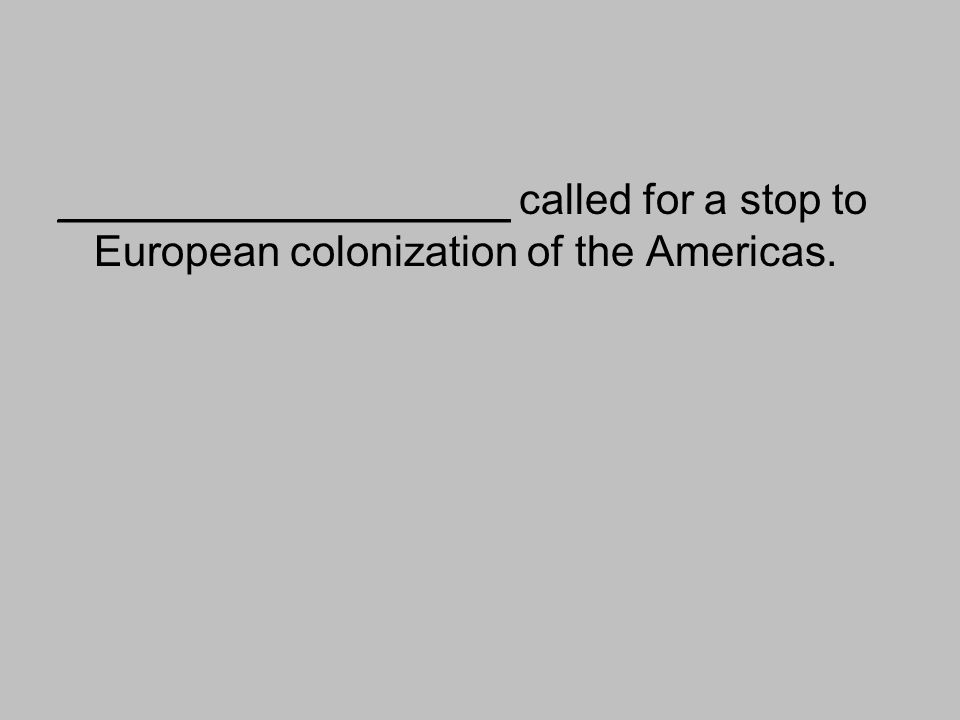___________________ called for a stop to European colonization of the Americas.