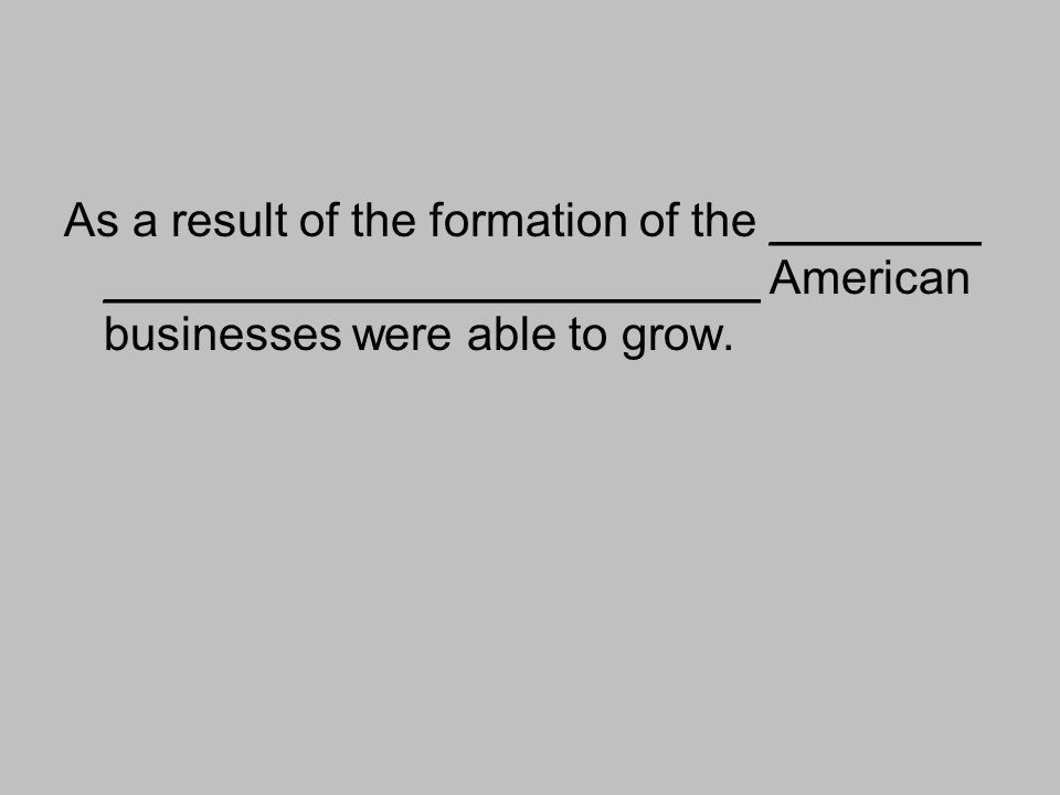 As a result of the formation of the ________ _________________________ American businesses were able to grow.