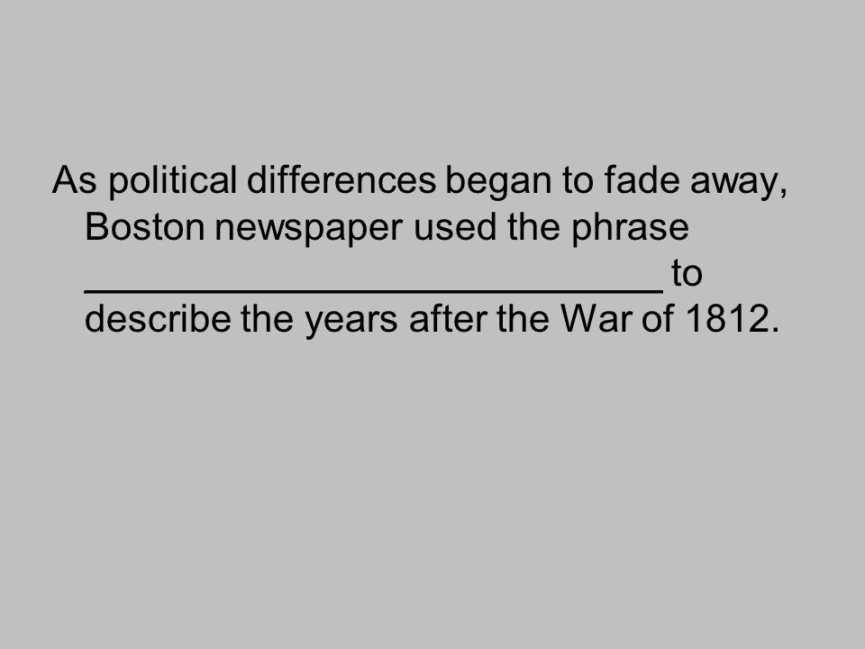As political differences began to fade away, Boston newspaper used the phrase ___________________________ to describe the years after the War of 1812.