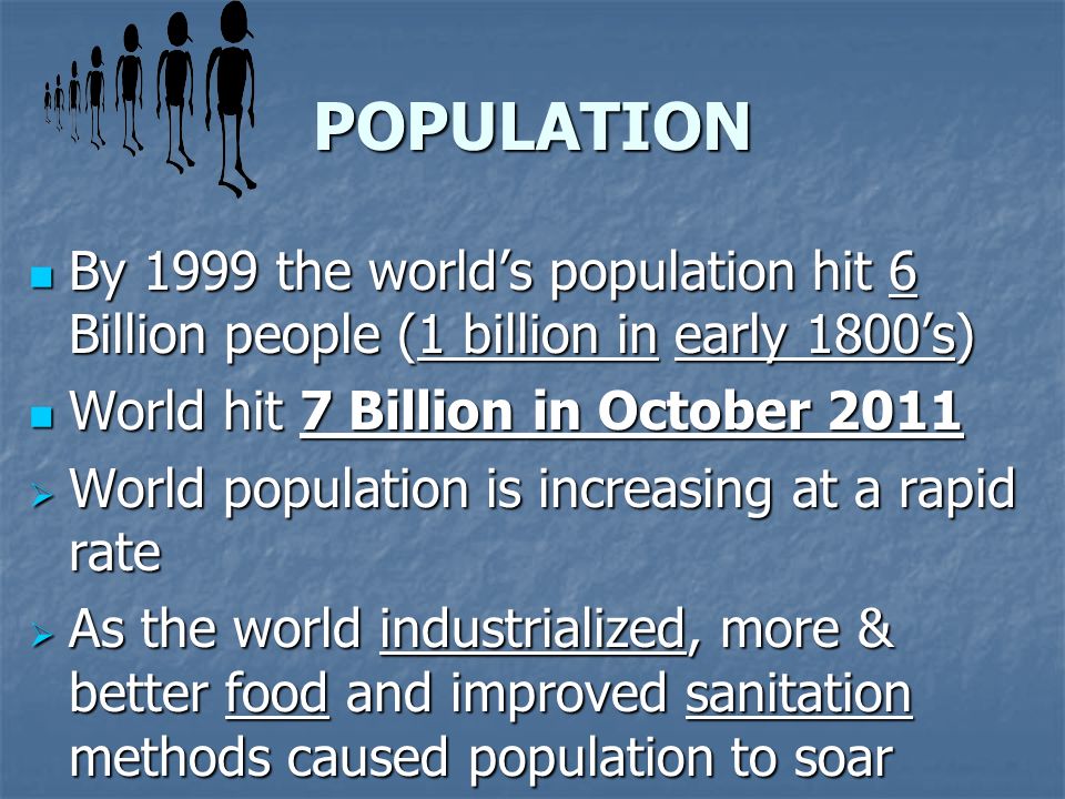 POPULATION By 1999 the world’s population hit 6 Billion people (1 billion in early 1800’s) World hit 7 Billion in October