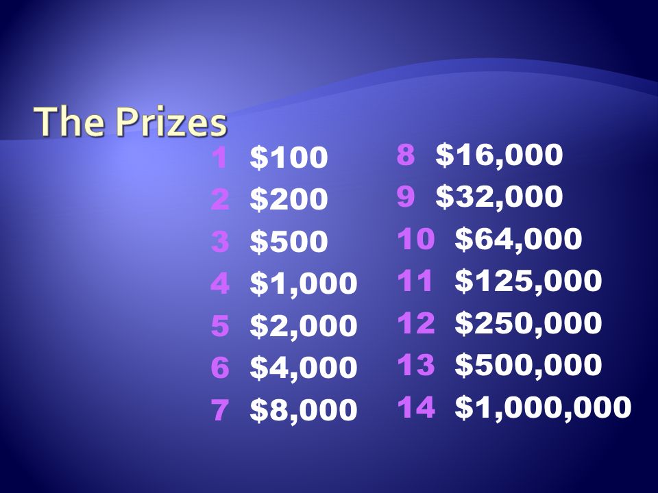 The Prizes 1 $100 2 $200 3 $500 4 $1,000 5 $2,000 6 $4,000 7 $8,000 8 $16, $32, $64,000.