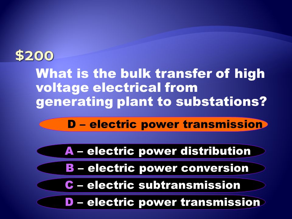 $200 What is the bulk transfer of high voltage electrical from generating plant to substations D – electric power transmission.