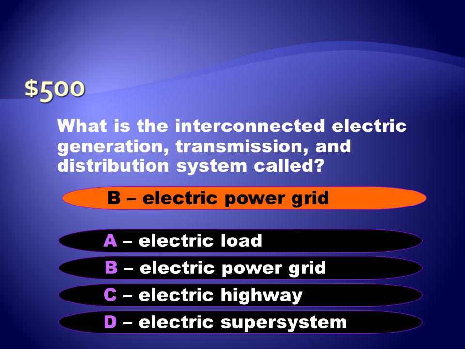 $500 What is the interconnected electric generation, transmission, and distribution system called B – electric power grid.