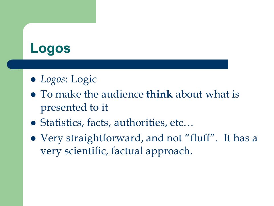 Logos Logos: Logic. To make the audience think about what is presented to it. Statistics, facts, authorities, etc…