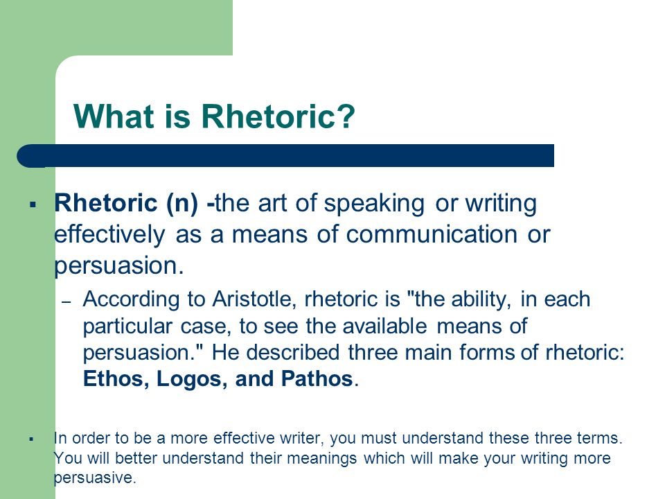 What is Rhetoric Rhetoric (n) -the art of speaking or writing effectively as a means of communication or persuasion.