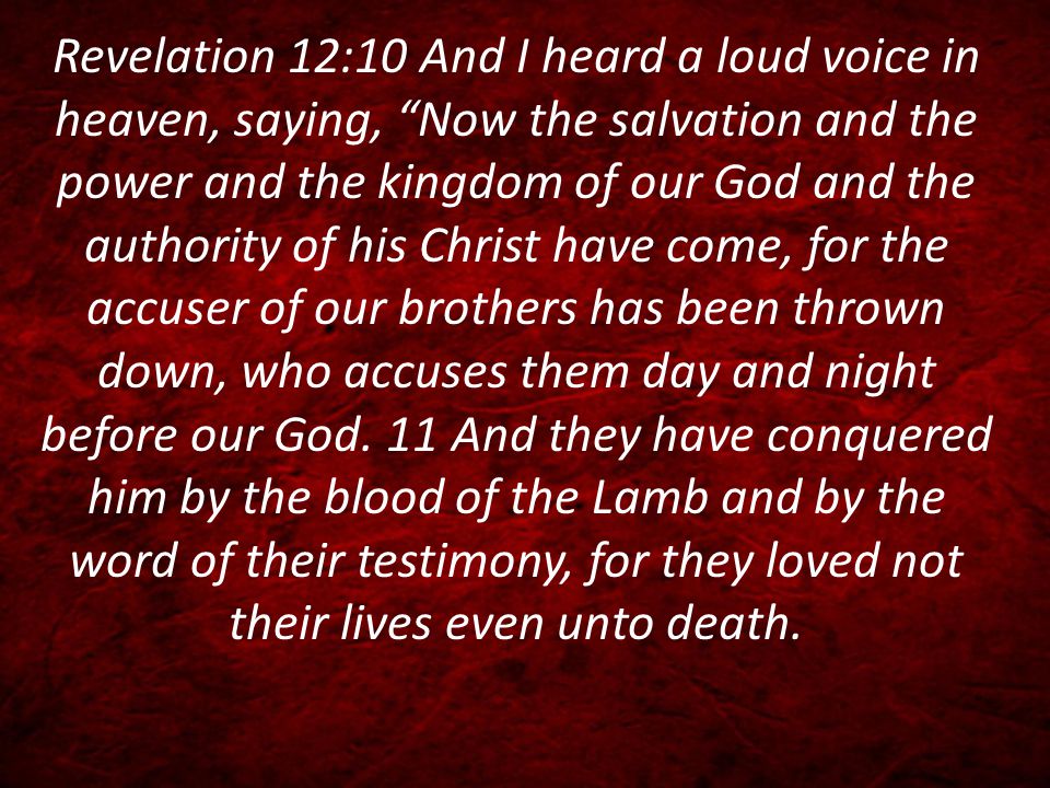 Revelation 12:10 And I heard a loud voice in heaven, saying, Now the salvation and the power and the kingdom of our God and the authority of his Christ have come, for the accuser of our brothers has been thrown down, who accuses them day and night before our God.