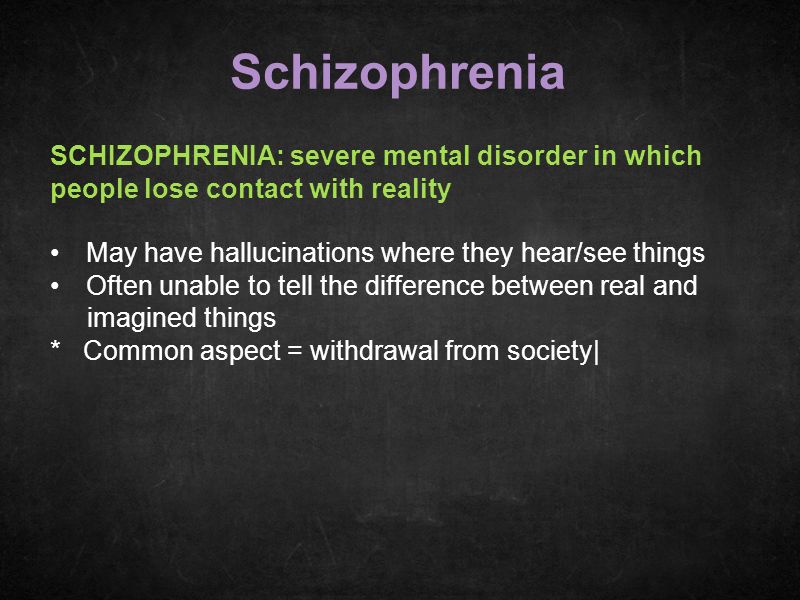 Schizophrenia SCHIZOPHRENIA: severe mental disorder in which people lose contact with reality. Often unable to tell the difference between real and.