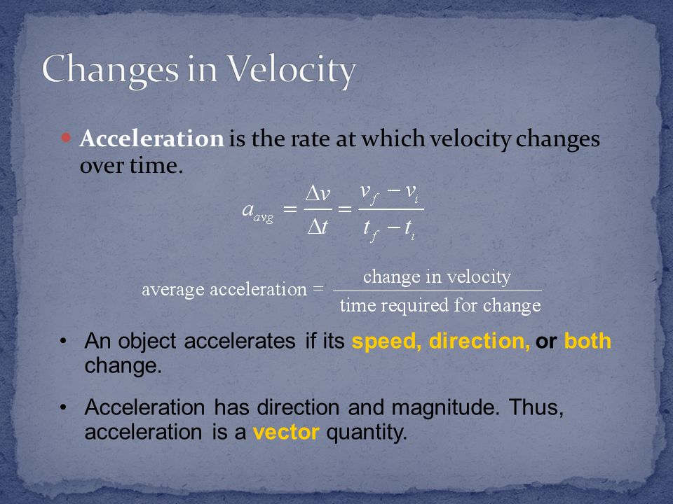 Changes in Velocity Acceleration is the rate at which velocity changes over time. An object accelerates if its speed, direction, or both change.