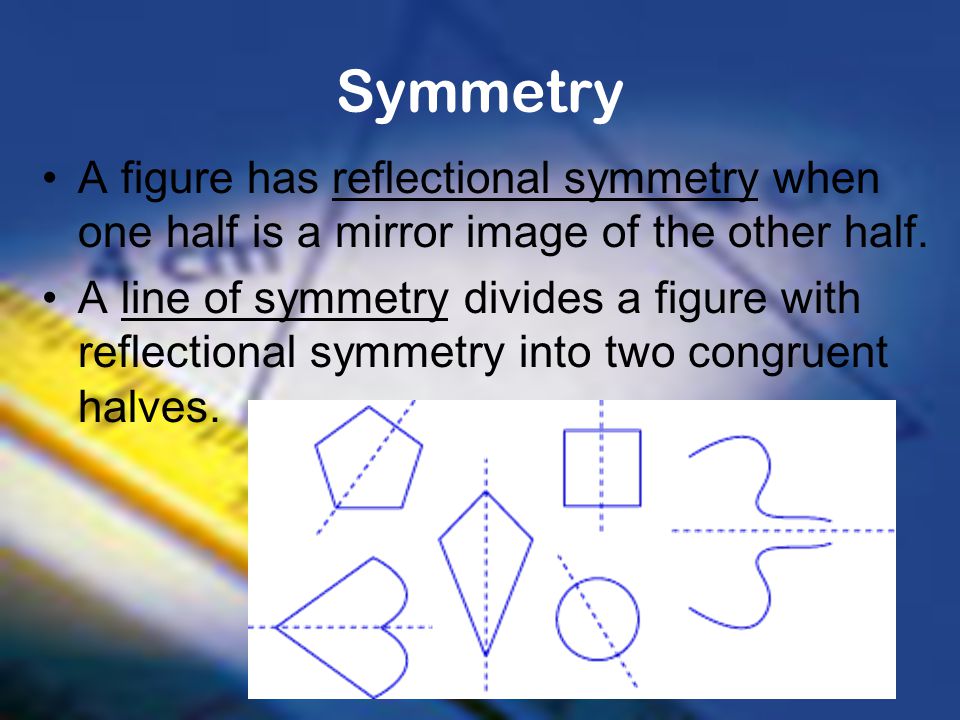 Symmetry A figure has reflectional symmetry when one half is a mirror image of the other half.