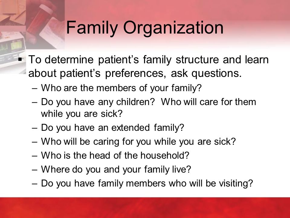 Family Organization To determine patient’s family structure and learn about patient’s preferences, ask questions.