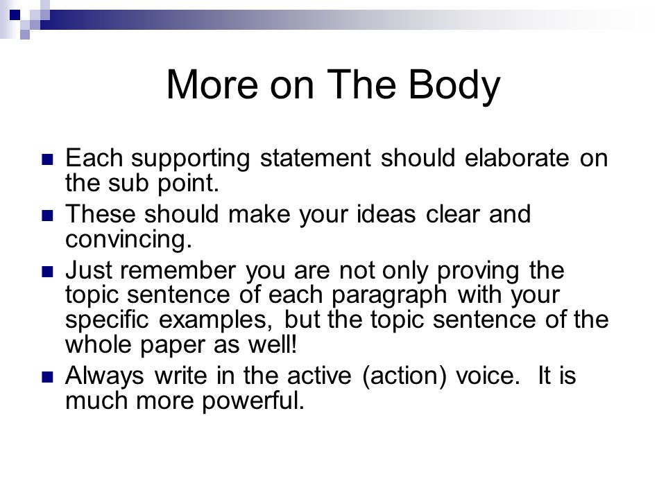 More on The Body Each supporting statement should elaborate on the sub point. These should make your ideas clear and convincing.