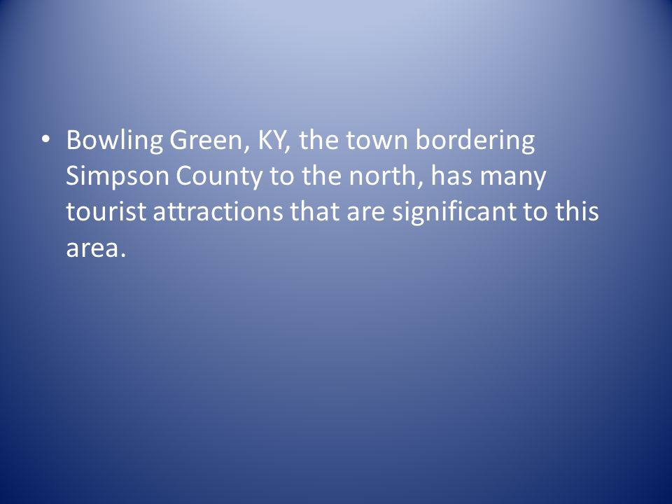 Bowling Green, KY, the town bordering Simpson County to the north, has many tourist attractions that are significant to this area.