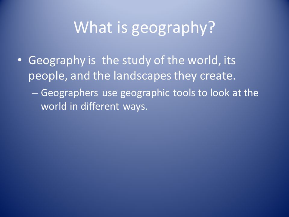 What is geography Geography is the study of the world, its people, and the landscapes they create.