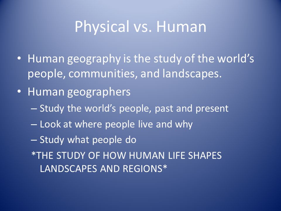 Physical vs. Human Human geography is the study of the world’s people, communities, and landscapes.