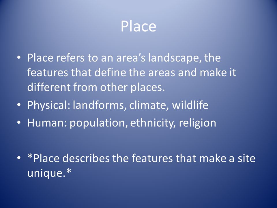 Place Place refers to an area’s landscape, the features that define the areas and make it different from other places.