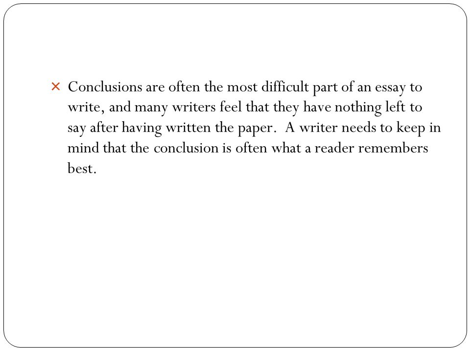 Conclusions are often the most difficult part of an essay to write, and many writers feel that they have nothing left to say after having written the paper.