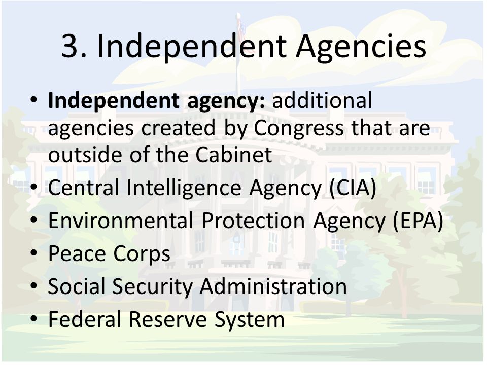 3. Independent Agencies Independent agency: additional agencies created by Congress that are outside of the Cabinet.