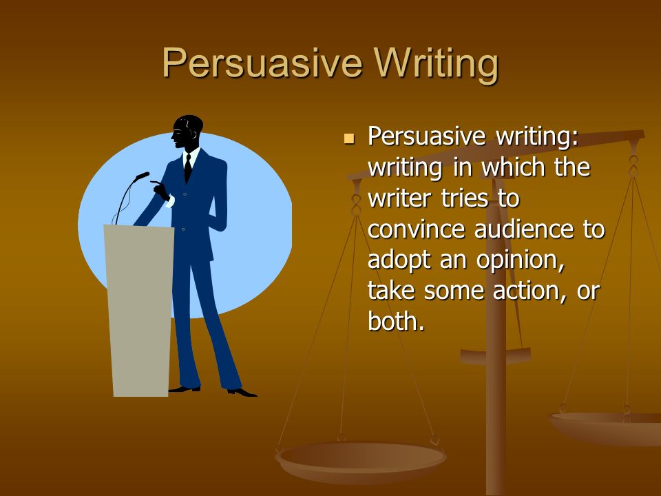 Persuasive Writing Persuasive writing: writing in which the writer tries to convince audience to adopt an opinion, take some action, or both.