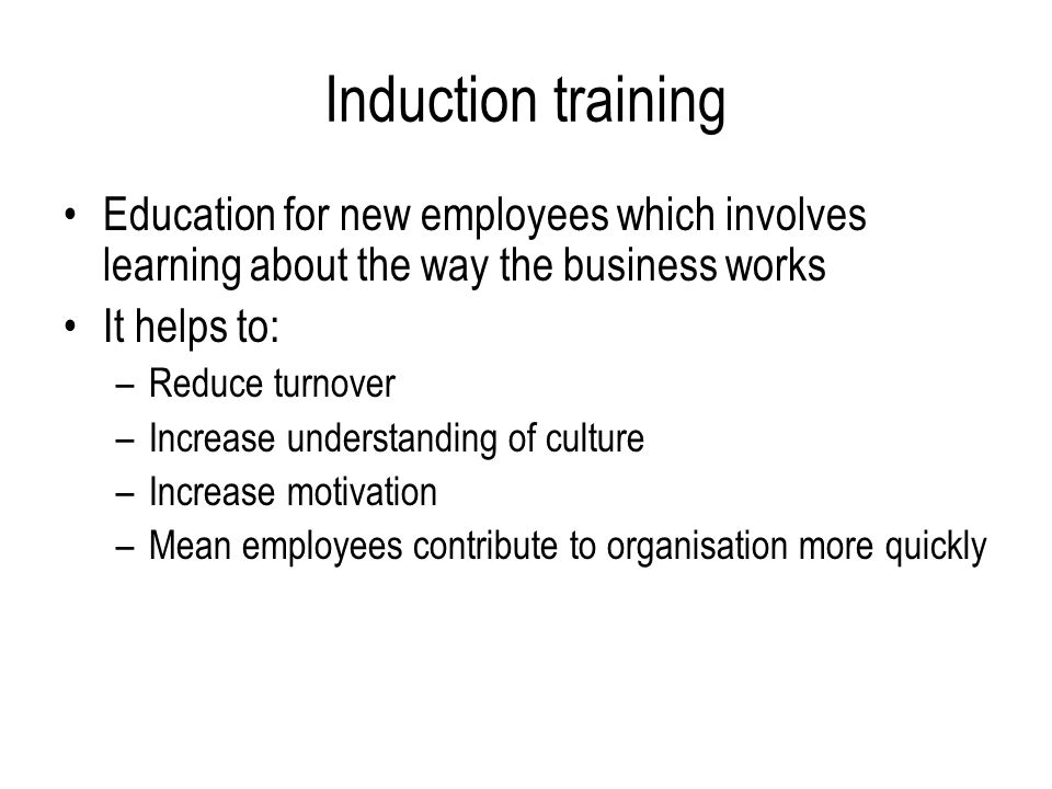 Induction training Education for new employees which involves learning about the way the business works.