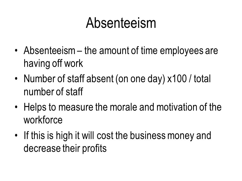 Absenteeism Absenteeism – the amount of time employees are having off work. Number of staff absent (on one day) x100 / total number of staff.