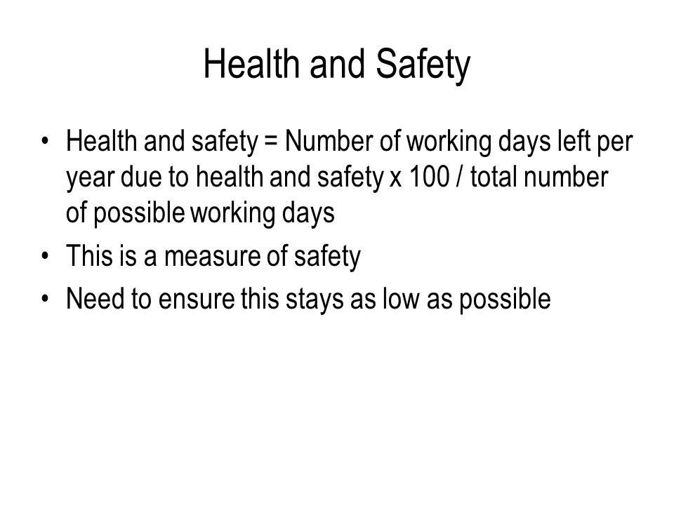 Health and Safety Health and safety = Number of working days left per year due to health and safety x 100 / total number of possible working days.