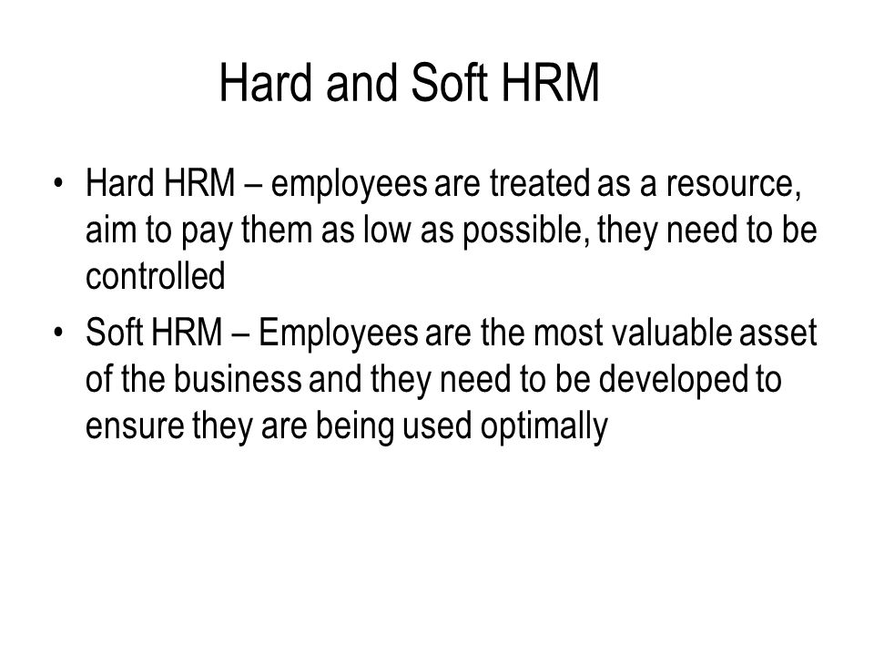 Hard and Soft HRM Hard HRM – employees are treated as a resource, aim to pay them as low as possible, they need to be controlled.