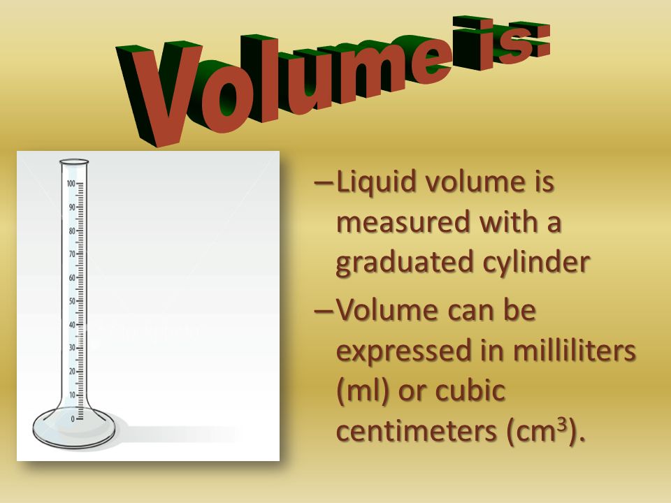 Volume is: Liquid volume is measured with a graduated cylinder.