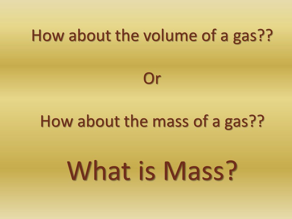 How about the volume of a gas. Or How about the mass of a gas