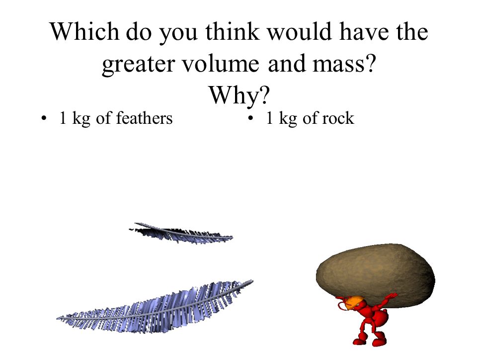 Which do you think would have the greater volume and mass Why