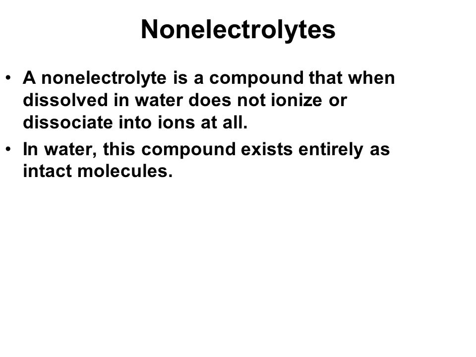 Nonelectrolytes A nonelectrolyte is a compound that when dissolved in water does not ionize or dissociate into ions at all.