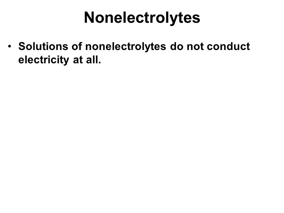 Nonelectrolytes Solutions of nonelectrolytes do not conduct electricity at all.