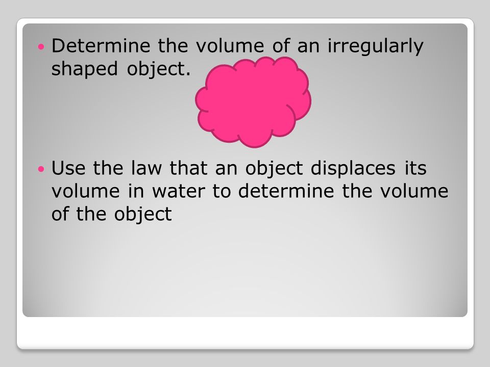 Determine the volume of an irregularly shaped object.