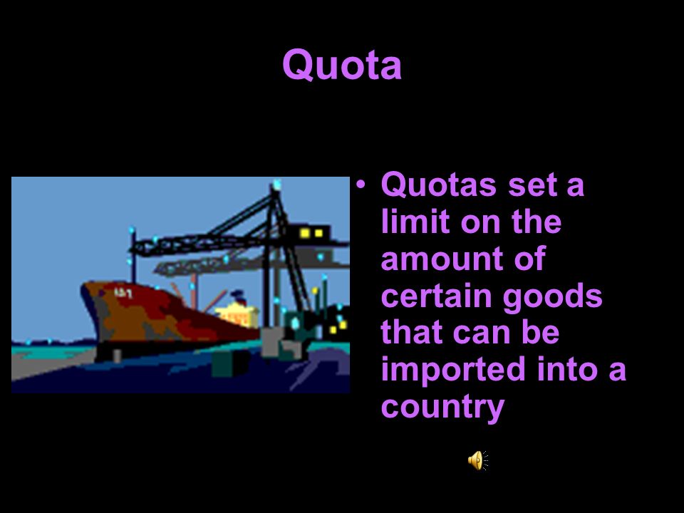 Quota Quotas set a limit on the amount of certain goods that can be imported into a country