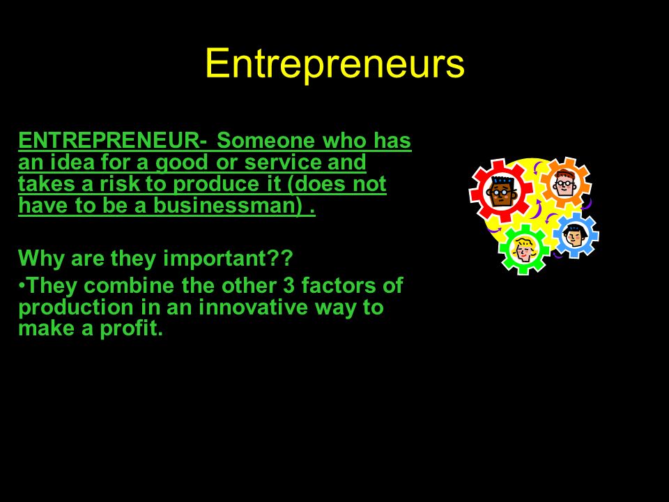 Entrepreneurs ENTREPRENEUR- Someone who has an idea for a good or service and takes a risk to produce it (does not have to be a businessman) .