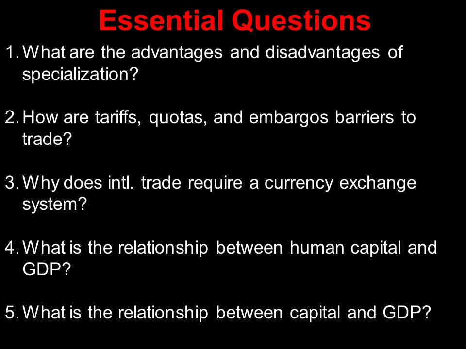 Essential Questions What are the advantages and disadvantages of specialization How are tariffs, quotas, and embargos barriers to trade