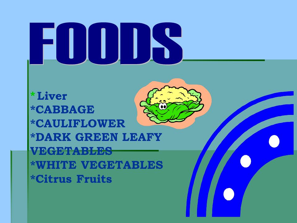 FOODS * Liver *CABBAGE *CAULIFLOWER *DARK GREEN LEAFY VEGETABLES