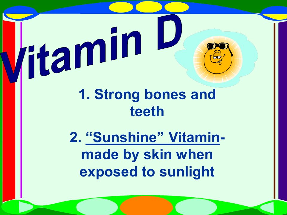 2. Sunshine Vitamin-made by skin when exposed to sunlight