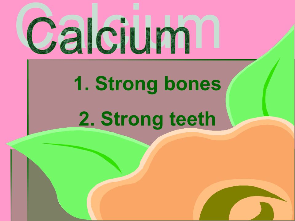 1. Strong bones 2. Strong teeth