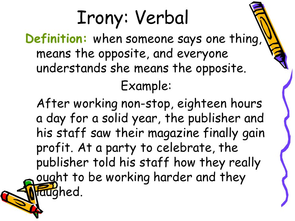 Irony: Verbal Definition: when someone says one thing, means the opposite, and everyone understands she means the opposite.