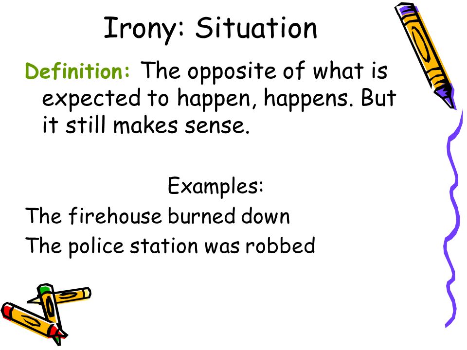 Irony: Situation Definition: The opposite of what is expected to happen, happens. But it still makes sense.