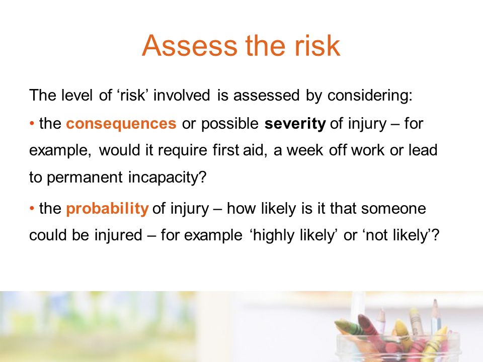 Assess the risk The level of ‘risk’ involved is assessed by considering: