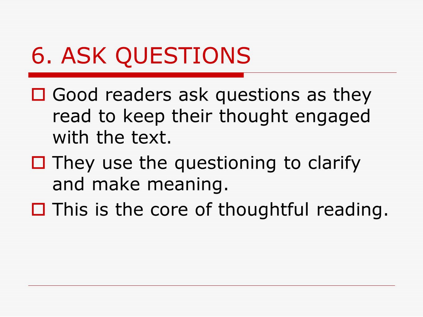 6. ASK QUESTIONS Good readers ask questions as they read to keep their thought engaged with the text.