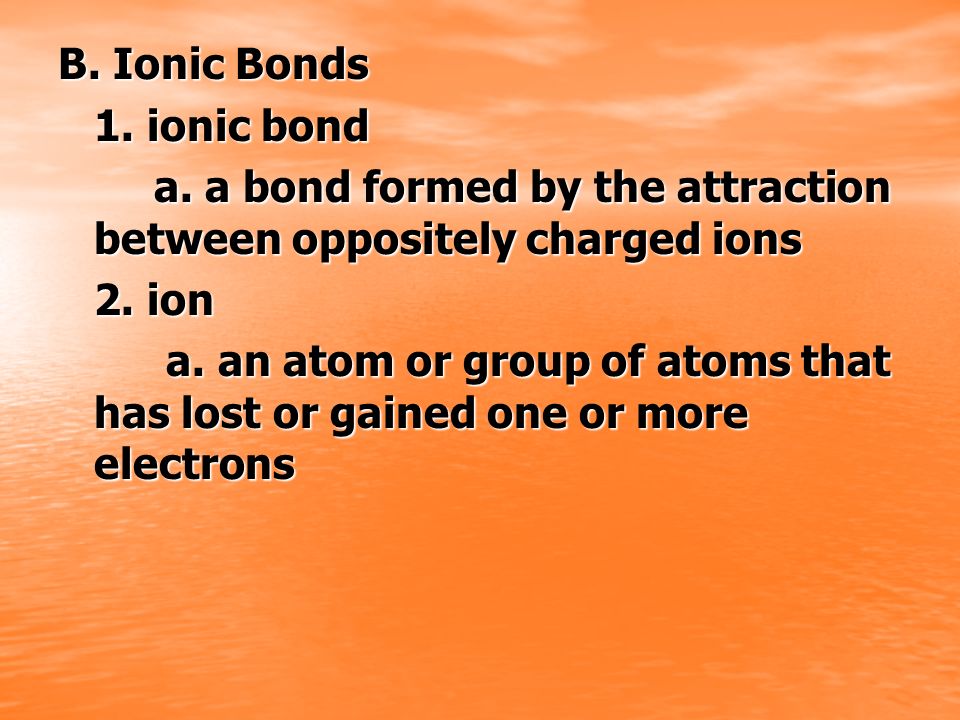 B. Ionic Bonds 1. ionic bond. a. a bond formed by the attraction between oppositely charged ions. 2. ion.
