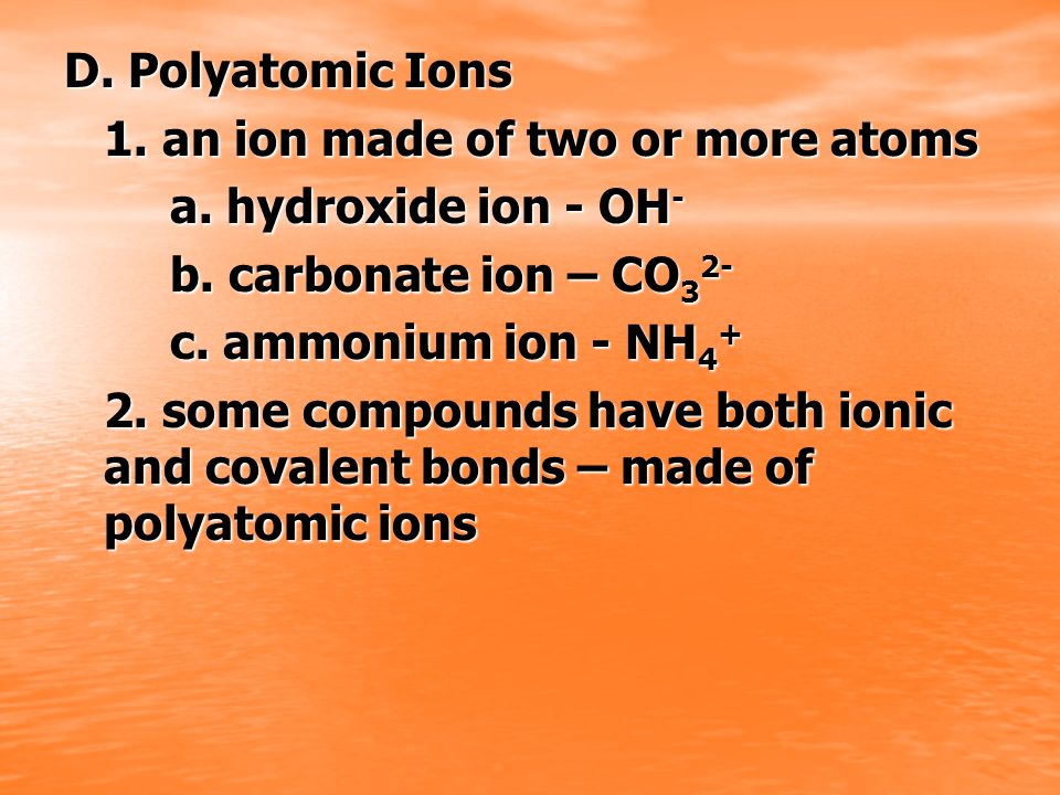 D. Polyatomic Ions 1. an ion made of two or more atoms. a. hydroxide ion - OH- b. carbonate ion – CO32-