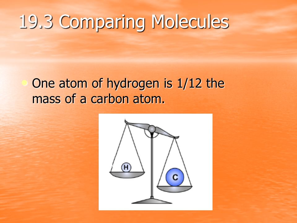19.3 Comparing Molecules One atom of hydrogen is 1/12 the mass of a carbon atom.