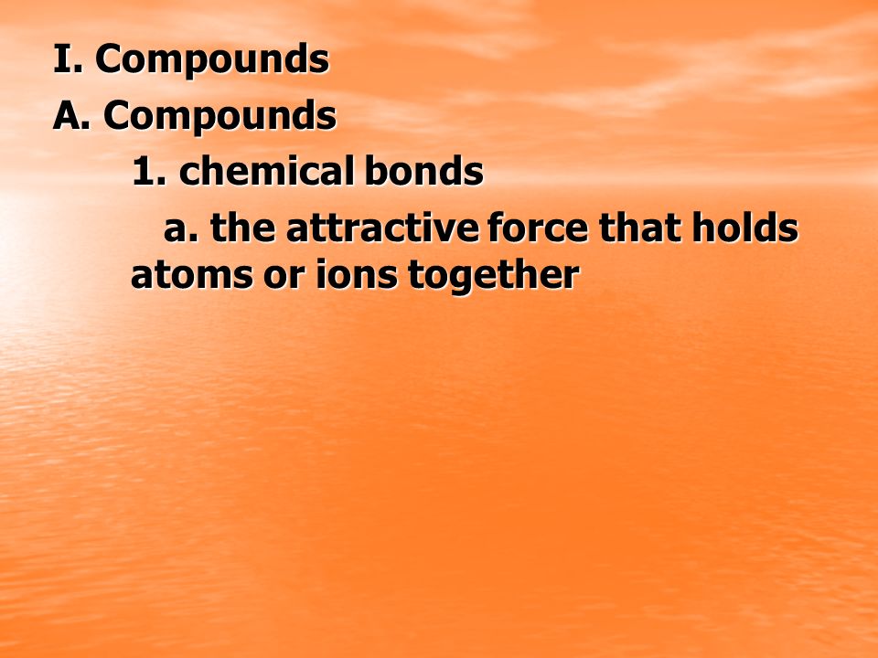I. Compounds A. Compounds. 1. chemical bonds.